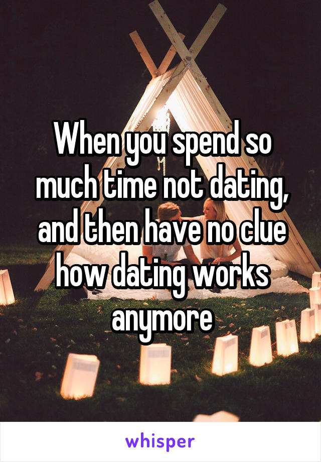 When you spend so much time not dating, and then have no clue how dating works anymore