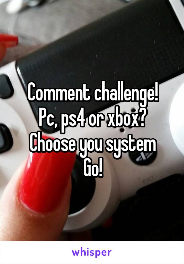 Comment challenge!
Pc, ps4 or xbox?
Choose you system
Go!