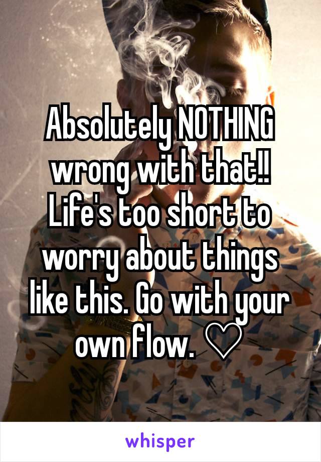 Absolutely NOTHING wrong with that!!
Life's too short to worry about things like this. Go with your own flow. ♡