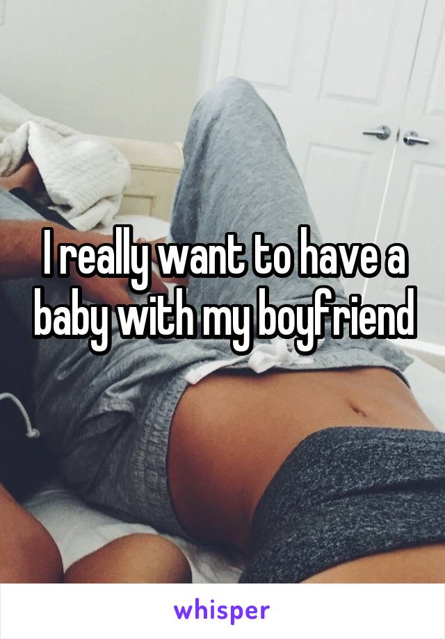 I really want to have a baby with my boyfriend 