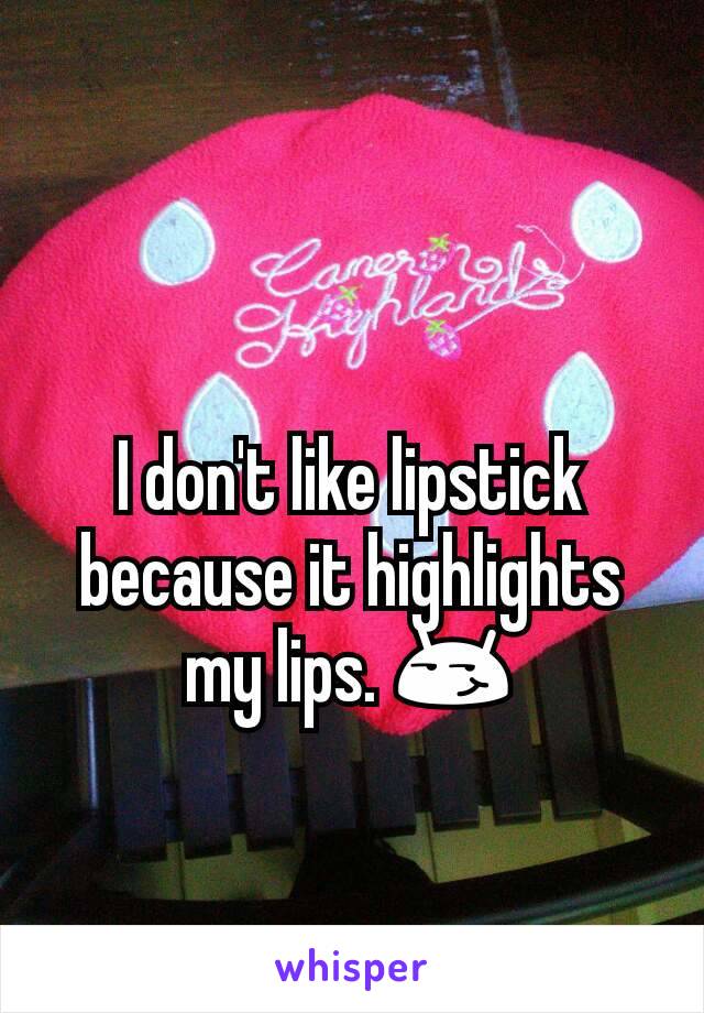 I don't like lipstick because it highlights my lips. 😏