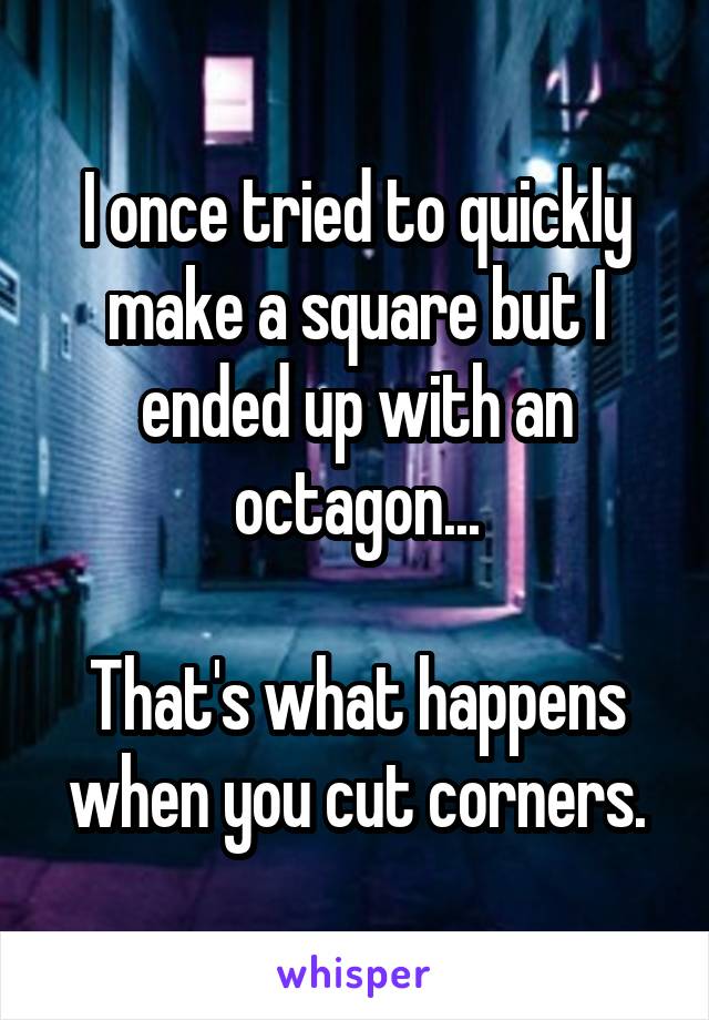 I once tried to quickly make a square but I ended up with an octagon...

That's what happens when you cut corners.