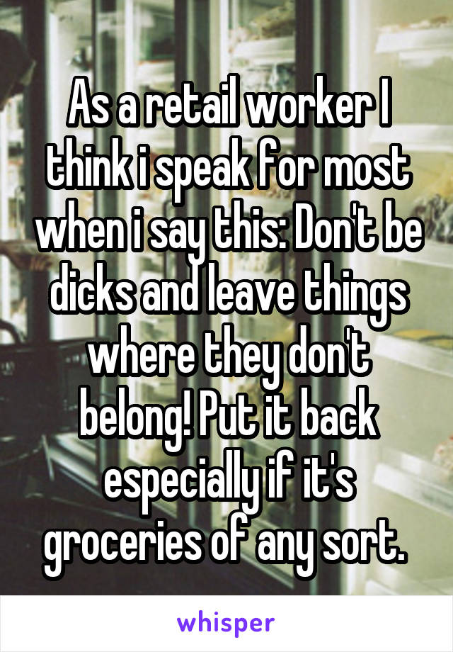 As a retail worker I think i speak for most when i say this: Don't be dicks and leave things where they don't belong! Put it back especially if it's groceries of any sort. 