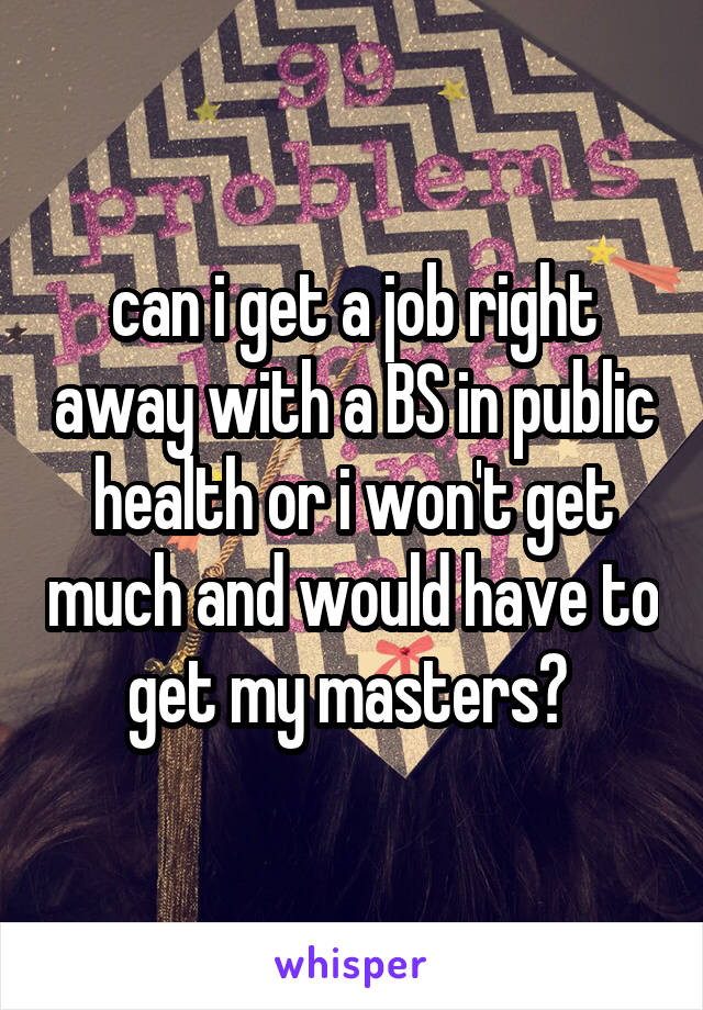 can i get a job right away with a BS in public health or i won't get much and would have to get my masters? 