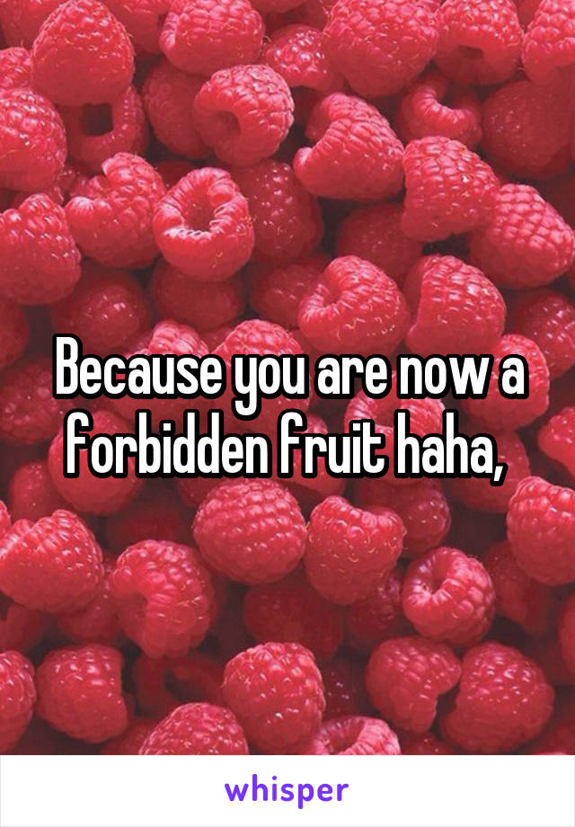 Because you are now a forbidden fruit haha, 