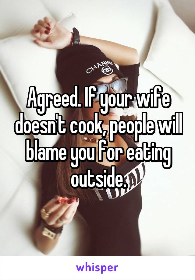 Agreed. If your wife doesn't cook, people will blame you for eating outside.