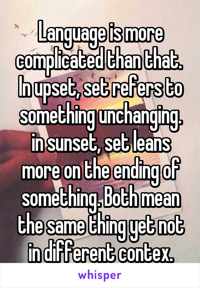 Language is more complicated than that. 
In upset, set refers to something unchanging. in sunset, set leans more on the ending of something. Both mean the same thing yet not in different contex.