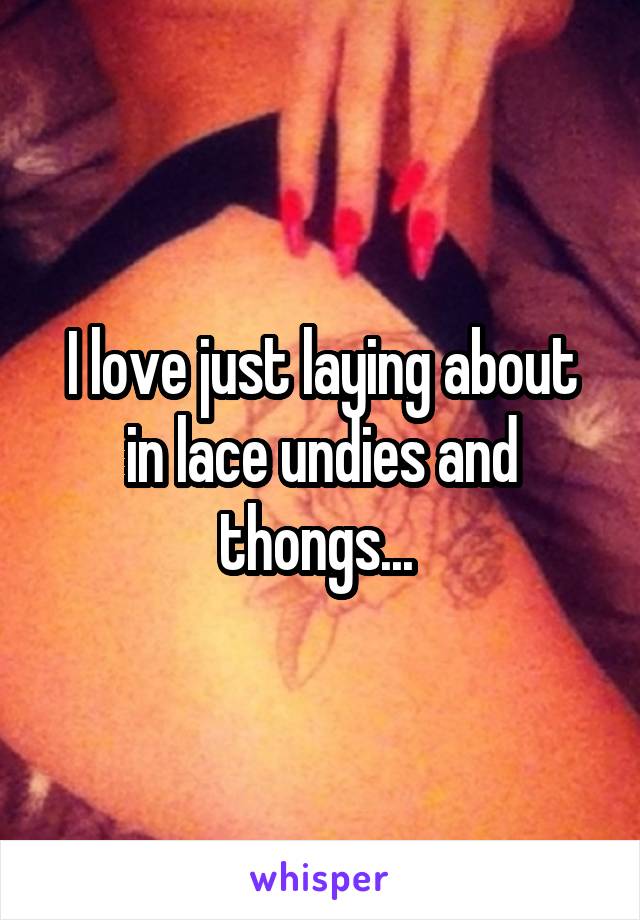 I love just laying about in lace undies and thongs... 