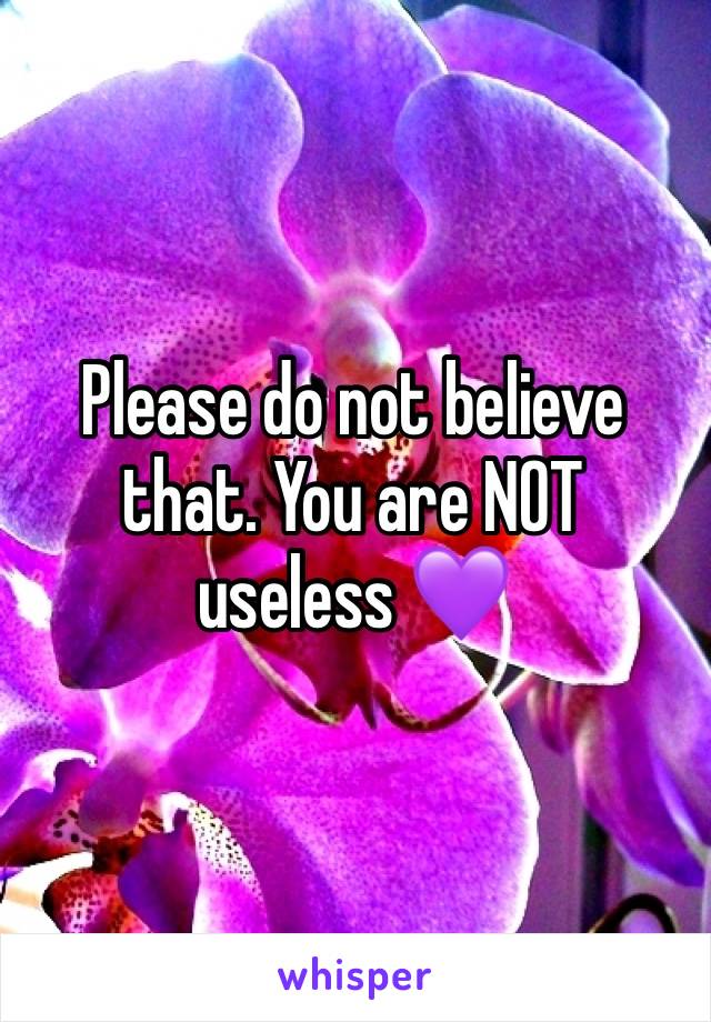 Please do not believe that. You are NOT useless 💜