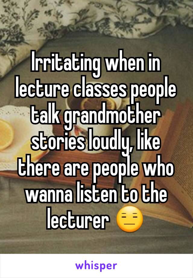 Irritating when in lecture classes people talk grandmother stories loudly, like there are people who wanna listen to the lecturer 😑