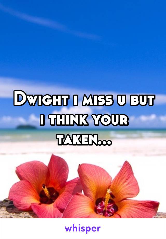 Dwight i miss u but i think your taken...