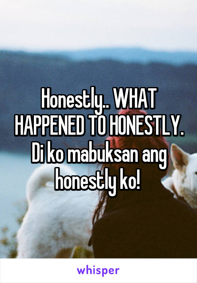 Honestly.. WHAT HAPPENED TO HONESTLY. Di ko mabuksan ang honestly ko! 