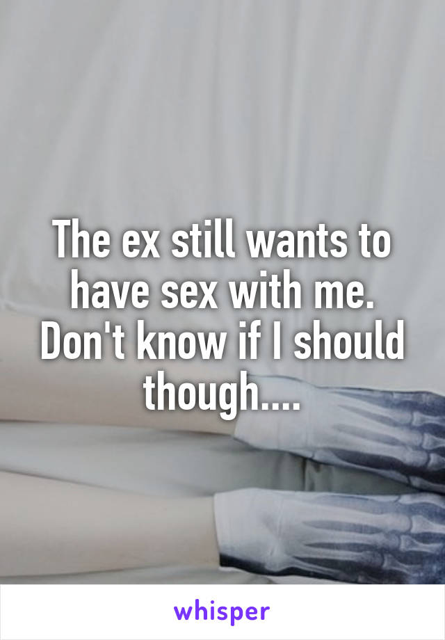 The ex still wants to have sex with me. Don't know if I should though....