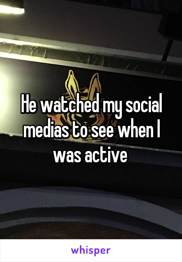 He watched my social medias to see when I was active 