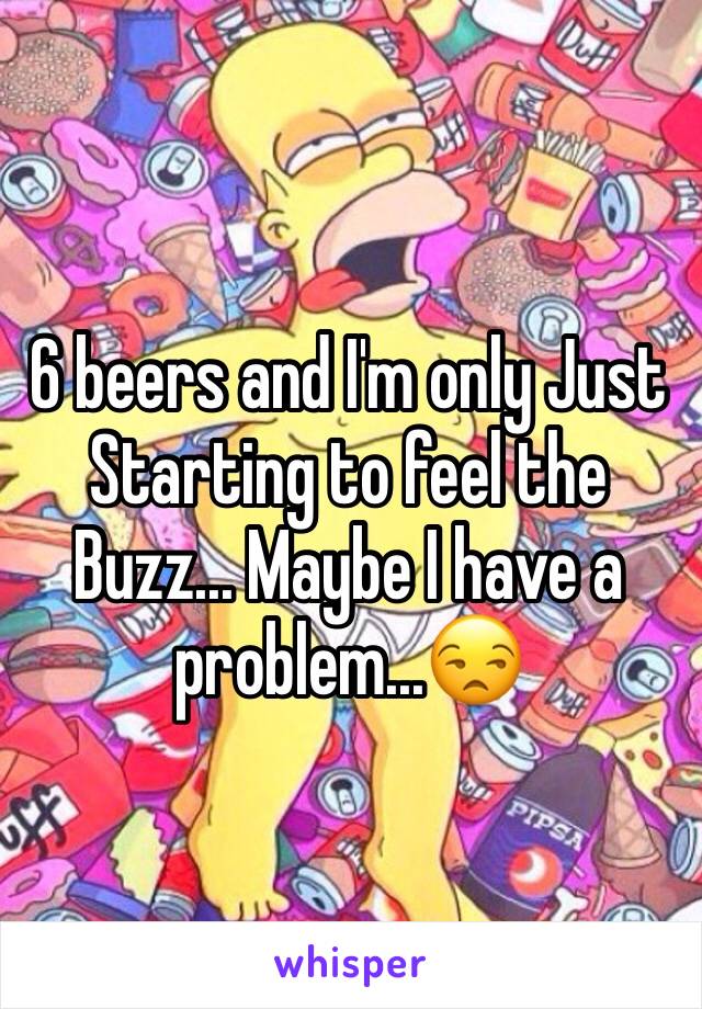 6 beers and I'm only Just Starting to feel the Buzz... Maybe I have a problem...😒