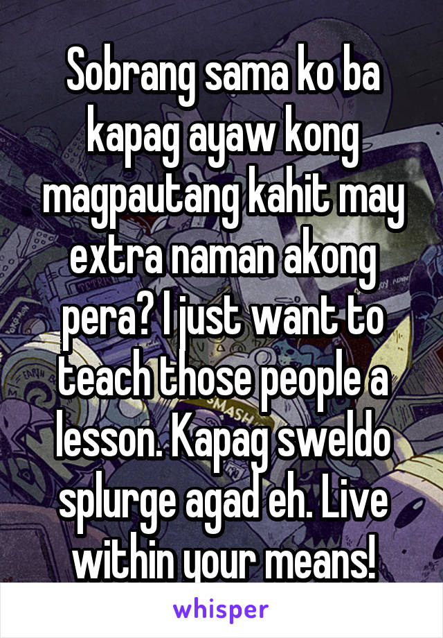 Sobrang sama ko ba kapag ayaw kong magpautang kahit may extra naman akong pera? I just want to teach those people a lesson. Kapag sweldo splurge agad eh. Live within your means!