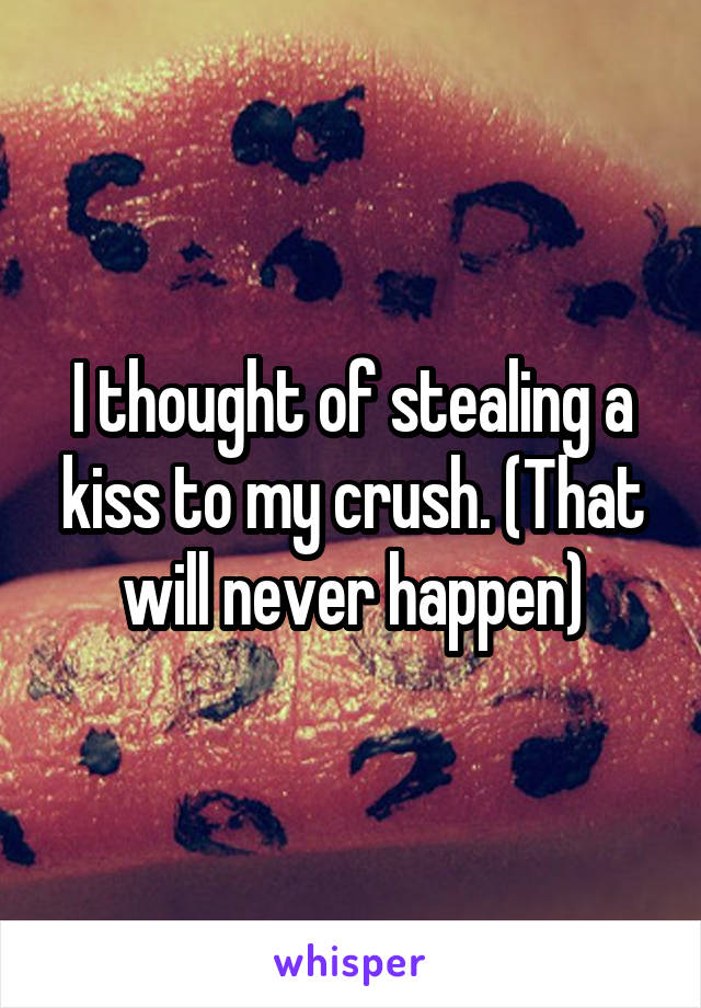 I thought of stealing a kiss to my crush. (That will never happen)