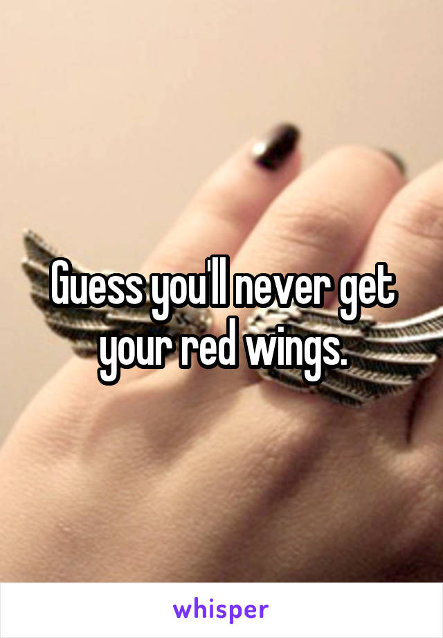 Guess you'll never get your red wings.