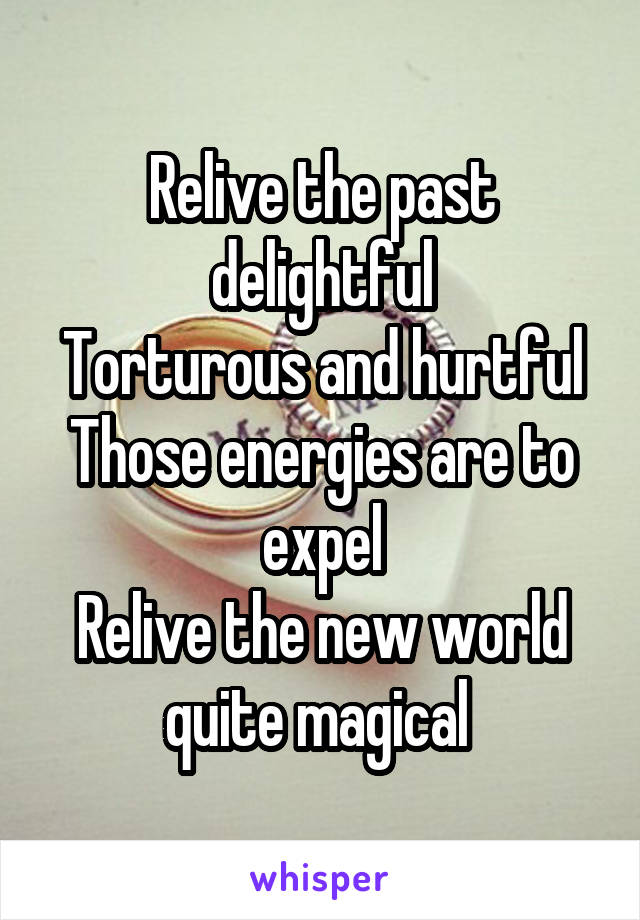 Relive the past delightful
Torturous and hurtful
Those energies are to expel
Relive the new world quite magical 