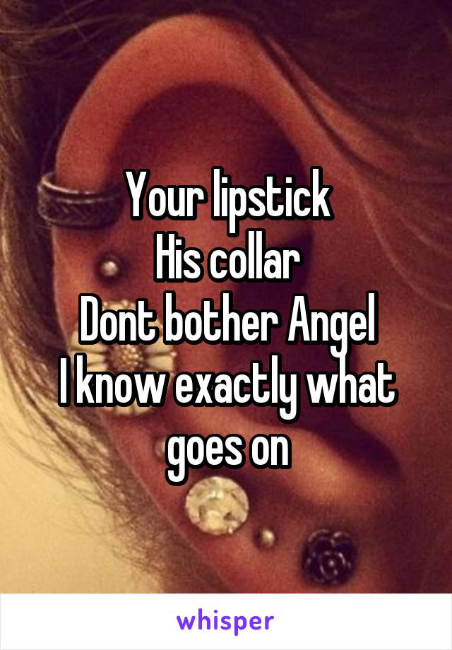 Your lipstick
His collar
Dont bother Angel
I know exactly what goes on