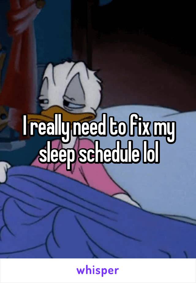 I really need to fix my sleep schedule lol