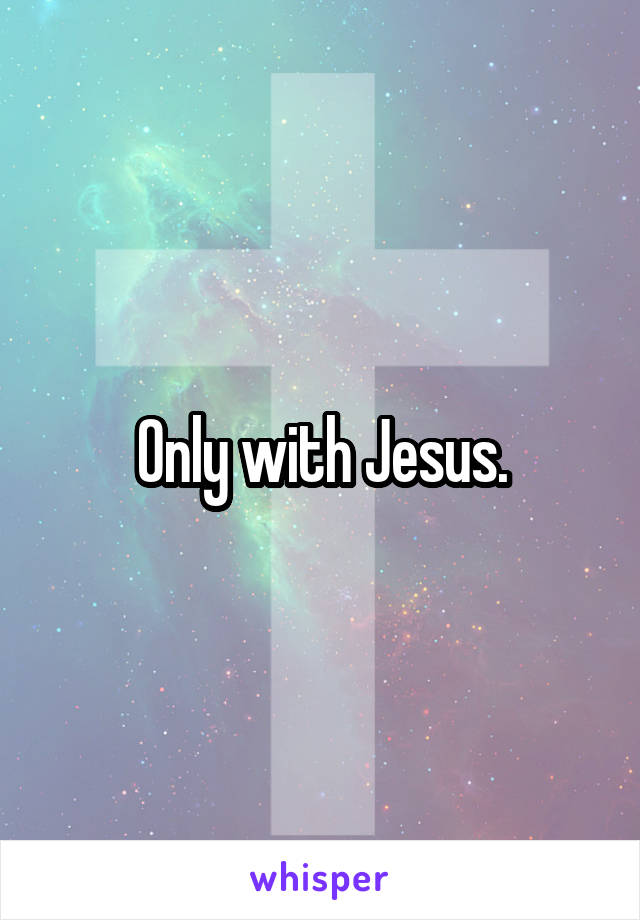 Only with Jesus.