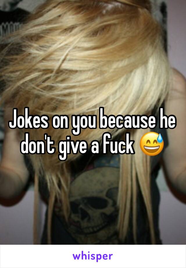 Jokes on you because he don't give a fuck 😅