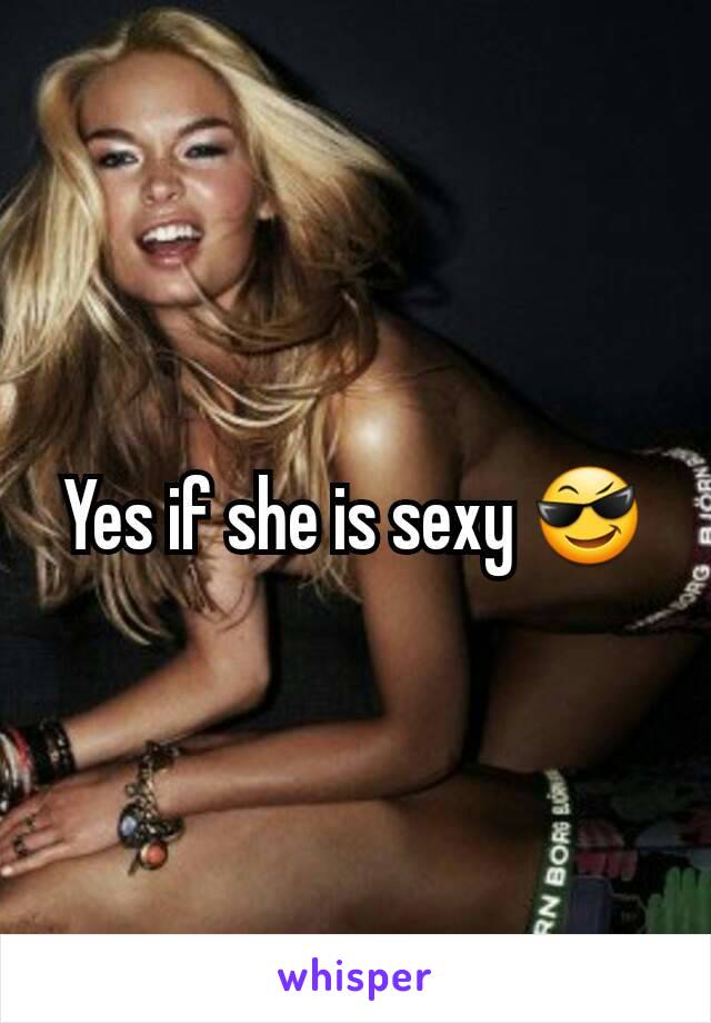 Yes if she is sexy 😎