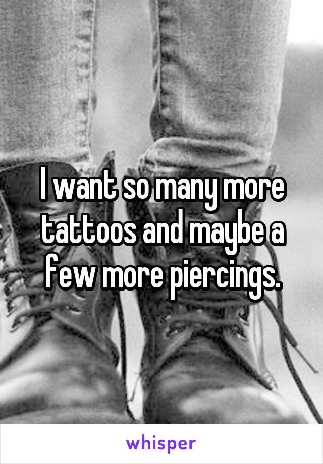 I want so many more tattoos and maybe a few more piercings.