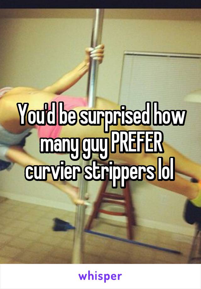 You'd be surprised how many guy PREFER curvier strippers lol 