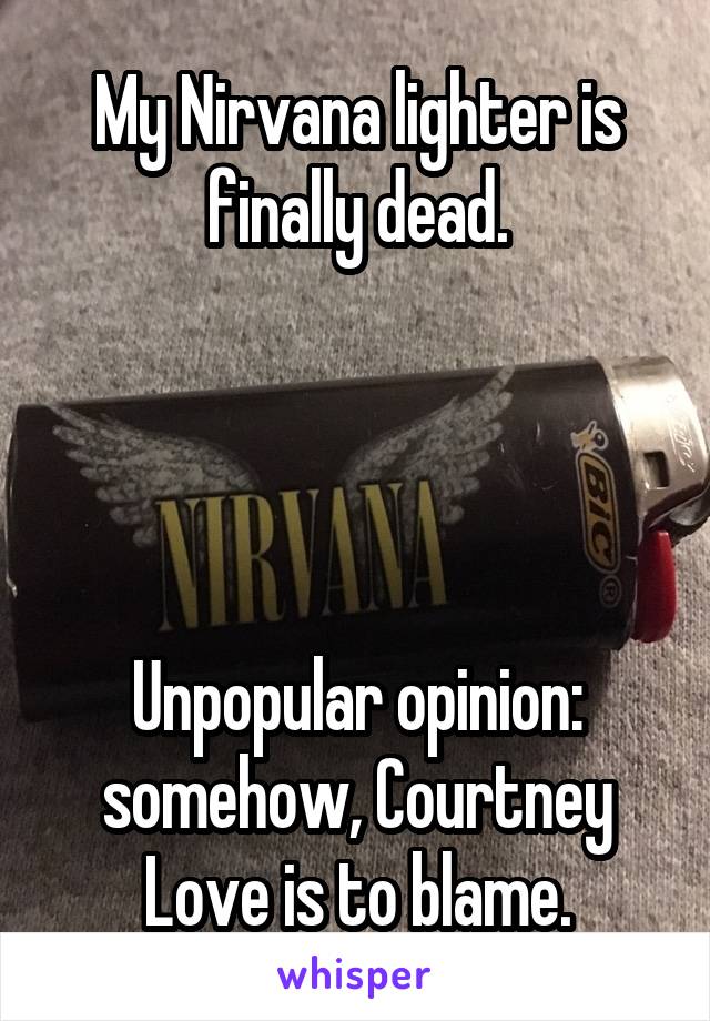 My Nirvana lighter is finally dead.




Unpopular opinion: somehow, Courtney Love is to blame.