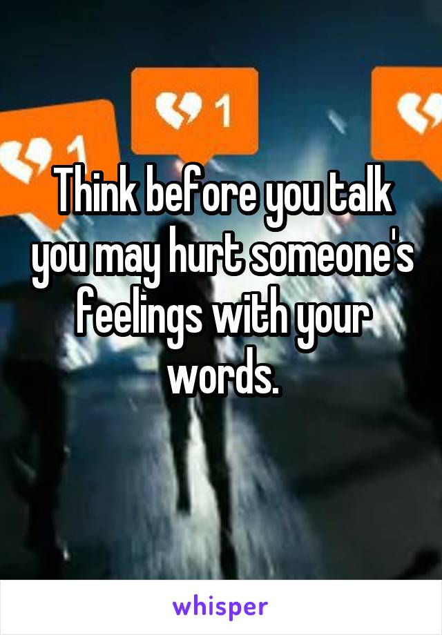 Think before you talk you may hurt someone's feelings with your words.
