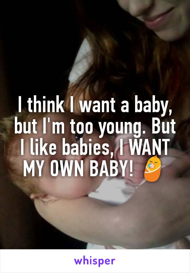 I think I want a baby, but I'm too young. But I like babies, I WANT MY OWN BABY! 👶