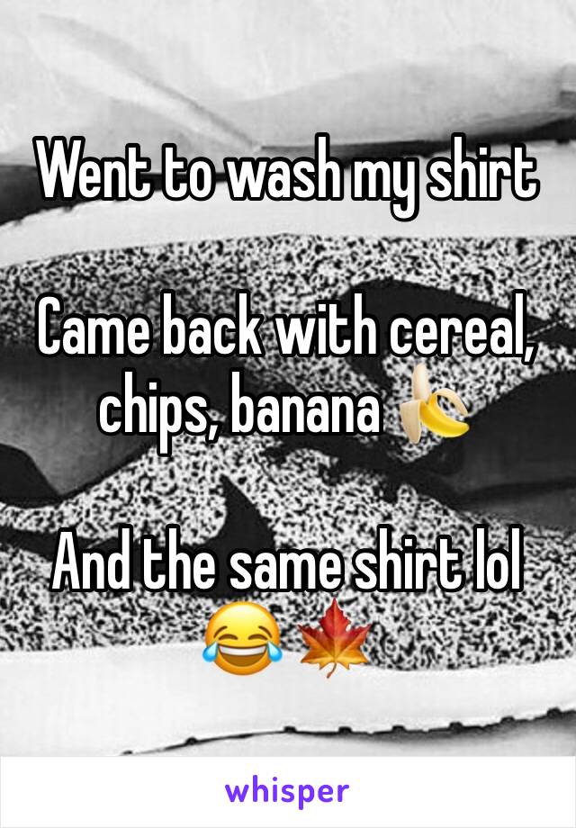 Went to wash my shirt 

Came back with cereal, chips, banana 🍌 

And the same shirt lol 😂 🍁