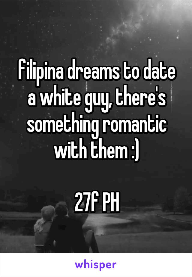 filipina dreams to date a white guy, there's something romantic with them :)

27f PH