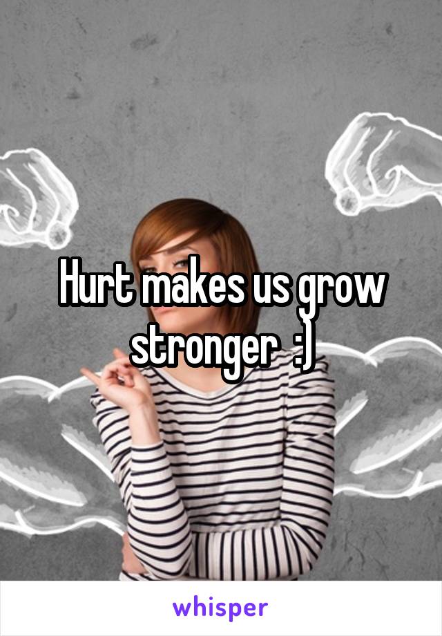 Hurt makes us grow stronger  :)