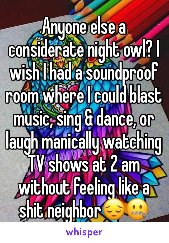 Anyone else a considerate night owl? I wish I had a soundproof room where I could blast music, sing & dance, or laugh manically watching TV shows at 2 am without feeling like a shit neighbor😔🤐