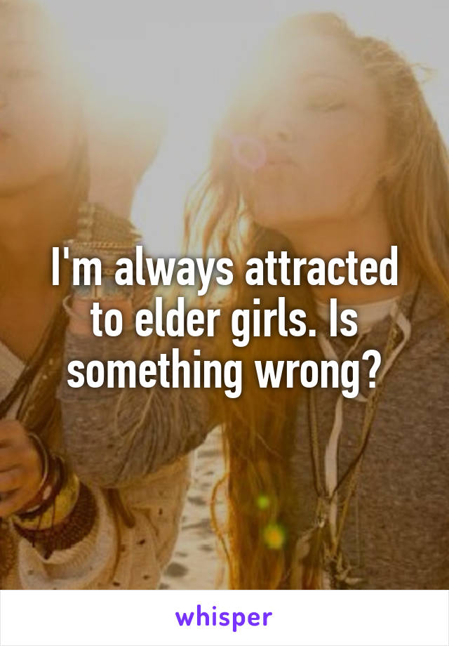 I'm always attracted to elder girls. Is something wrong?