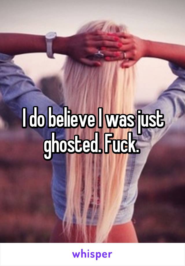 I do believe I was just ghosted. Fuck. 