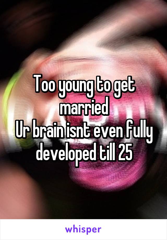 Too young to get married
Ur brain isnt even fully developed till 25