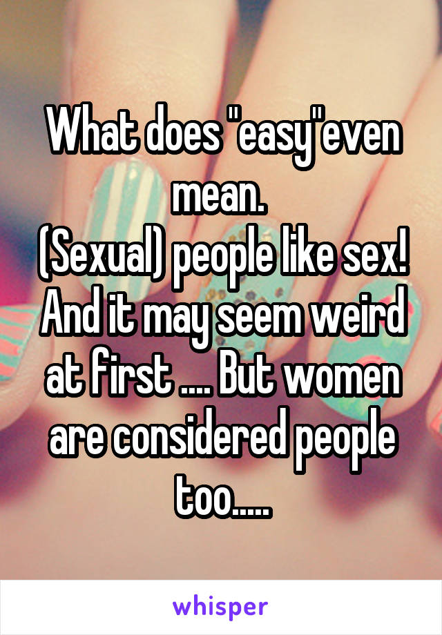 What does "easy"even mean. 
(Sexual) people like sex!
And it may seem weird at first .... But women are considered people too.....