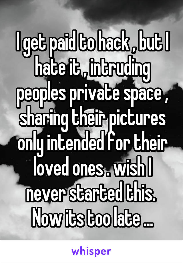 I get paid to hack , but I hate it , intruding peoples private space , sharing their pictures only intended for their loved ones . wish I never started this.  Now its too late ...