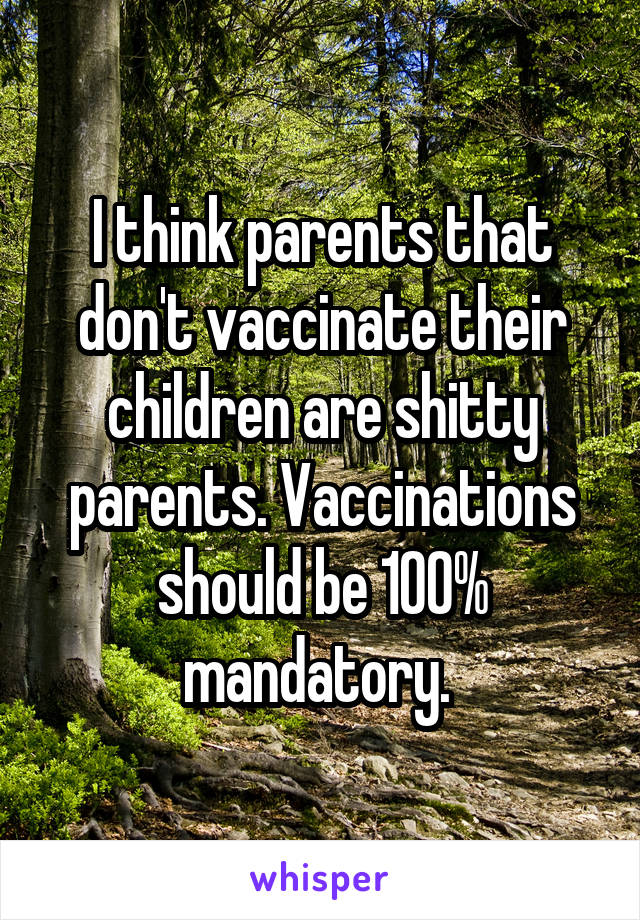 I think parents that don't vaccinate their children are shitty parents. Vaccinations should be 100% mandatory. 