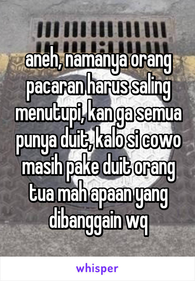 aneh, namanya orang pacaran harus saling menutupi, kan ga semua punya duit, kalo si cowo masih pake duit orang tua mah apaan yang dibanggain wq