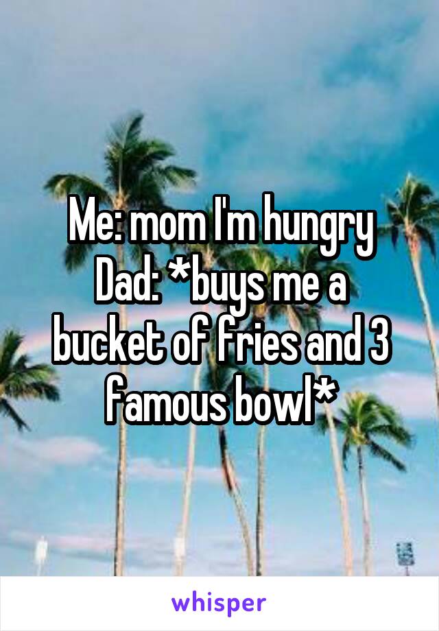 Me: mom I'm hungry
Dad: *buys me a bucket of fries and 3 famous bowl*