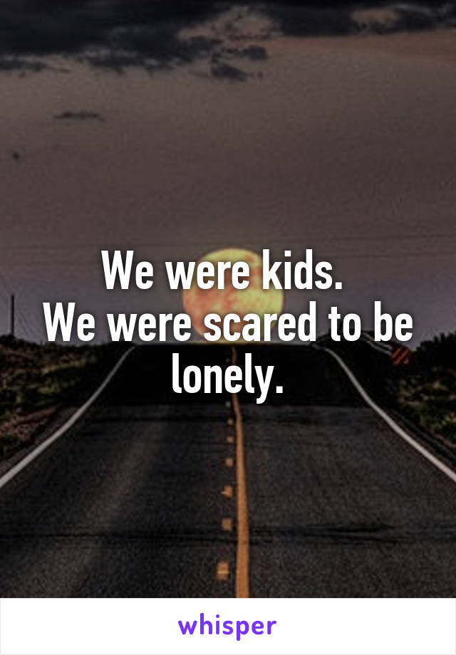 We were kids. 
We were scared to be lonely.