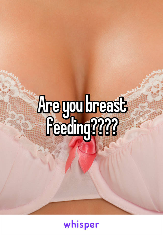 Are you breast feeding????