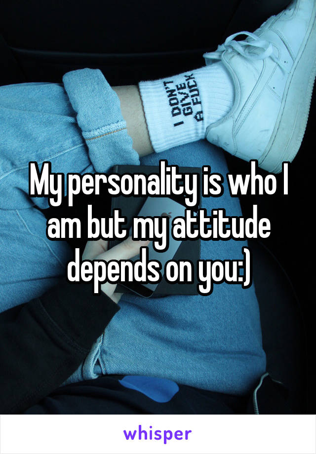 My personality is who I am but my attitude depends on you:)