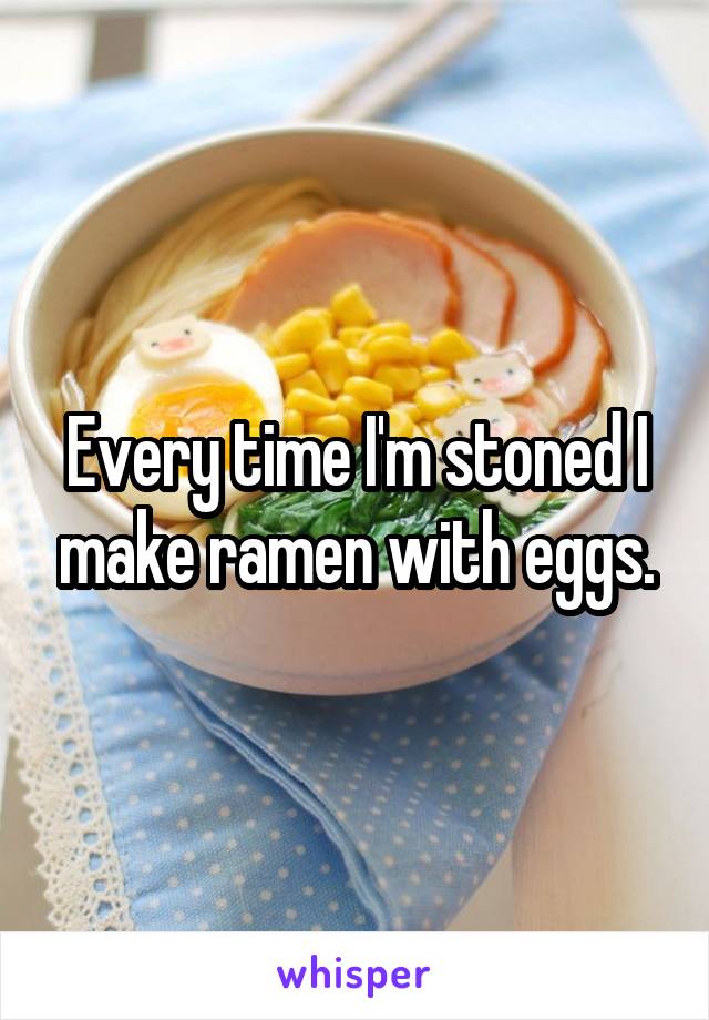 Every time I'm stoned I make ramen with eggs.