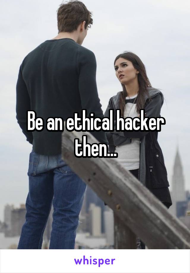 Be an ethical hacker then...